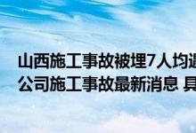 山西施工事故被埋7人均遇难 山西安泽县永鑫通海铁路物流公司施工事故最新消息 具体情况是怎么样的?