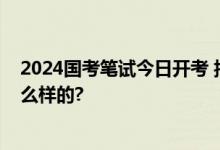 2024国考笔试今日开考 报名人数首破300万 具体情况是怎么样的?