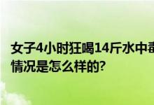 女子4小时狂喝14斤水中毒 出现抽筋、意识模糊、无尿 具体情况是怎么样的?