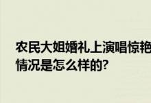 农民大姐婚礼上演唱惊艳全场 网友：隐藏的音乐天才 具体情况是怎么样的?