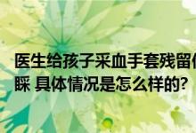 医生给孩子采血手套残留他人血迹 当事人：提醒医生没有理睬 具体情况是怎么样的?