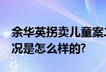 余华英拐卖儿童案二审休庭 择期宣判 具体情况是怎么样的?