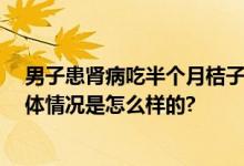 男子患肾病吃半个月桔子查出尿毒症 随时可能心脏骤停 具体情况是怎么样的?