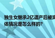 独生女继承2亿遗产后被离婚分遗产 丈夫大学选修过法律 具体情况是怎么样的?