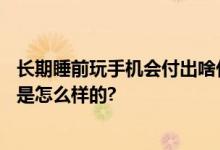 长期睡前玩手机会付出啥代价 或要承担这7种痛苦 具体情况是怎么样的?