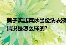 男子买韭菜炒出像洗衣液绿色汤汁 当事人：太恐怖了 具体情况是怎么样的?