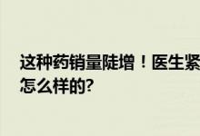 这种药销量陡增！医生紧急提醒 不能盲目用药 具体情况是怎么样的?