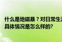 什么是地磁暴？对日常生活有影响吗？极光爱好者注意天空 具体情况是怎么样的?