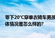 零下20℃穿单衣骑车男孩被全网温暖 网友：感谢好心人 具体情况是怎么样的?