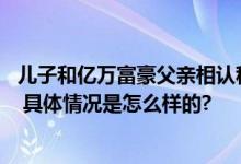 儿子和亿万富豪父亲相认称没反应过来 网友：小说照进现实 具体情况是怎么样的?