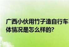 广西小伙用竹子造自行车已售上万台 第一辆卖出4500元 具体情况是怎么样的?