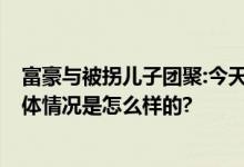 富豪与被拐儿子团聚:今天带他提车 心疼儿子吃了太多苦 具体情况是怎么样的?