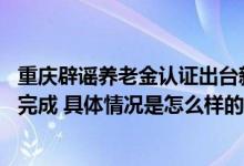 重庆辟谣养老金认证出台新规 重庆养老金认证怎么在手机上完成 具体情况是怎么样的?