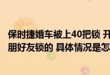 保时捷婚车被上40把锁 开1把要1条烟 拍摄者：当地习俗 亲朋好友锁的 具体情况是怎么样的?