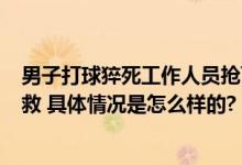 男子打球猝死工作人员抢下黄金4分钟 遇到心脏骤停这样急救 具体情况是怎么样的?