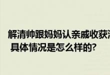 解清帅跟妈妈认亲戚收获满把红包 妈妈幸福的笑容溢出屏幕 具体情况是怎么样的?