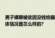 男子裸聊被讹因没钱给骗子打工 1条短信给8块钱好处费 具体情况是怎么样的?