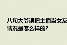 八旬大爷误把主播当女友千里奔现 称对方叫他来结婚 具体情况是怎么样的?