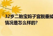 32岁二胎宝妈子宫脱垂掉到大腿上 网友：妈妈好辛苦 具体情况是怎么样的?