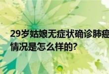 29岁姑娘无症状确诊肺癌 医生：这两种肺结节要注意 具体情况是怎么样的?