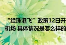 “经珠港飞”政策12日开始实施！内地旅客可陆路直达香港机场 具体情况是怎么样的?