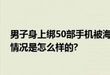 男子身上绑50部手机被海关查获：体态臃肿 神色异常 具体情况是怎么样的?