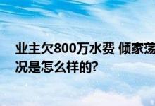 业主欠800万水费 倾家荡产不够交 物业称正在核查 具体情况是怎么样的?