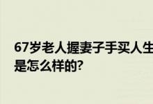 67岁老人握妻子手买人生第一套房 中介：很温馨 具体情况是怎么样的?