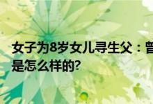 女子为8岁女儿寻生父：曾相恋一周 忘了叫啥名字 具体情况是怎么样的?