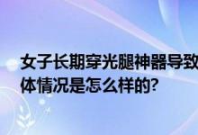 女子长期穿光腿神器导致迈不开腿 医生：穿不对落下病 具体情况是怎么样的?