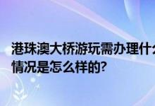 港珠澳大桥游玩需办理什么手续？游客如何预约游览？ 具体情况是怎么样的?