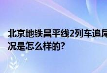 北京地铁昌平线2列车追尾 515人送医 事故原因公布 具体情况是怎么样的?