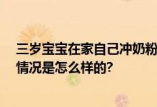 三岁宝宝在家自己冲奶粉喝 喝完还和妈妈说洗干净了 具体情况是怎么样的?