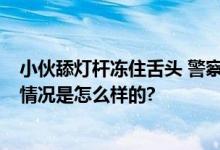 小伙舔灯杆冻住舌头 警察倒热水解救 网友：我也试过 具体情况是怎么样的?