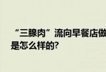 “三腺肉”流向早餐店做云吞馅 食用后有害健康 具体情况是怎么样的?