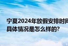 宁夏2024年放假安排时间表：开斋节和古尔邦节放假时间 具体情况是怎么样的?