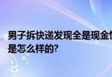 男子拆快递发现全是现金慌忙报警 共计现金300万 具体情况是怎么样的?