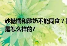 砂糖橘和酸奶不能同食？医生：看个人的身体状况 具体情况是怎么样的?