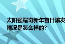 太阳强耀斑新年首日爆发 对生活有何影响？专家解答 具体情况是怎么样的?