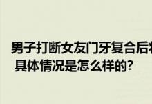 男子打断女友门牙复合后将其杀害 法庭上说自己并不想杀人 具体情况是怎么样的?