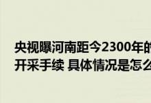 央视曝河南距今2300年的赵长城被拦腰截断 矿企却持合法开采手续 具体情况是怎么样的?