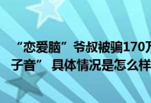 “恋爱脑”爷叔被骗170万养老金 50岁女友已婚还模仿“夹子音” 具体情况是怎么样的?