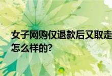 女子网购仅退款后又取走千元快递 商家已报警 具体情况是怎么样的?