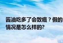 酱油吃多了会致癌？假的！瓶子上有这4个字赶紧放下 具体情况是怎么样的?