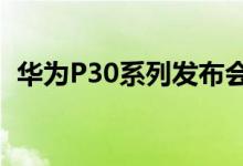 华为P30系列发布会将在法国巴黎正式召开