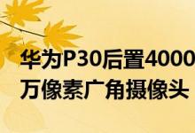 华为P30后置4000万像素徕卡三摄一颗4000万像素广角摄像头