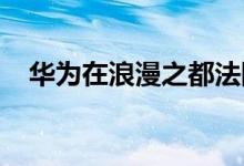 华为在浪漫之都法国巴黎召开新品发布会