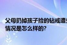 父母扔掉孩子捡的钻戒遭失主索赔 最终赔偿2万元以内 具体情况是怎么样的?