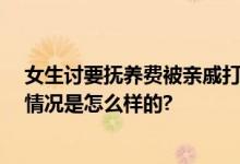 女生讨要抚养费被亲戚打流产 父亲：不知道女儿怀孕 具体情况是怎么样的?