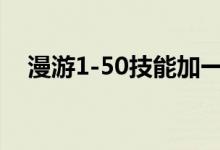 漫游1-50技能加一提升（漫游技能加点）